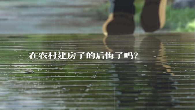 在农村建房子的后悔了吗？
