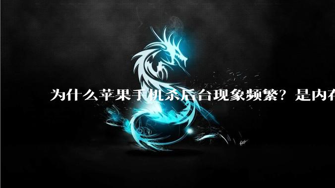 为什么苹果手机杀后台现象频繁？是内存不够、后台管理严格还是其他原因呢？