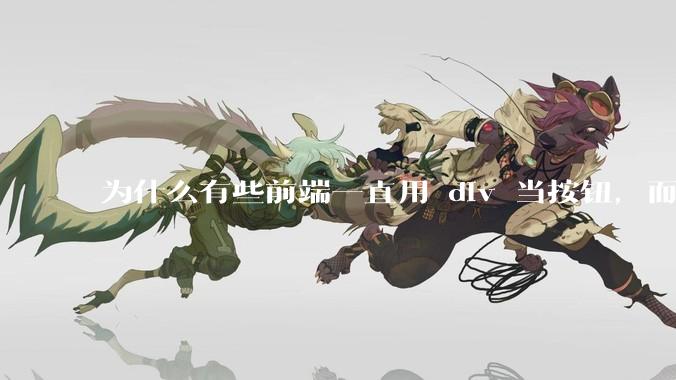 为什么有些前端一直用 div 当按钮，而不是用 button？