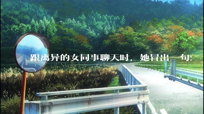 跟离异的女同事聊天时，她冒出一句：「你老婆还不如我，离了跟我过得了」，我该怎么回答？