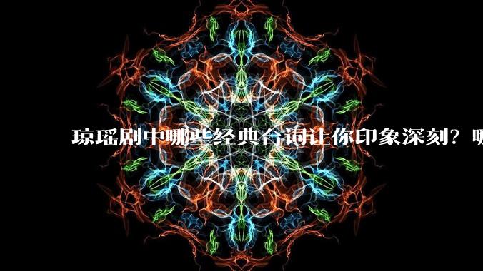 琼瑶剧中哪些经典台词让你印象深刻？哪些经典场景让你记忆犹新？