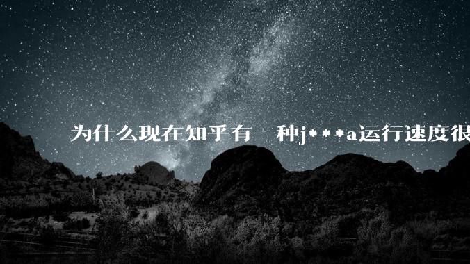 为什么现在知乎有一种j***a运行速度很慢，很吃***的论调？